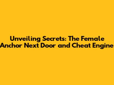Unveiling Secrets: The Female Anchor Next Door and Cheat Engine