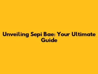 Unveiling Sepi Bae: Your Ultimate Guide