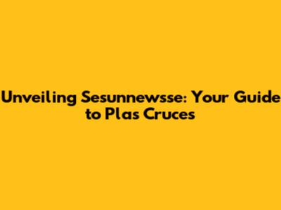 Unveiling Sesunnewsse: Your Guide to Plas Cruces