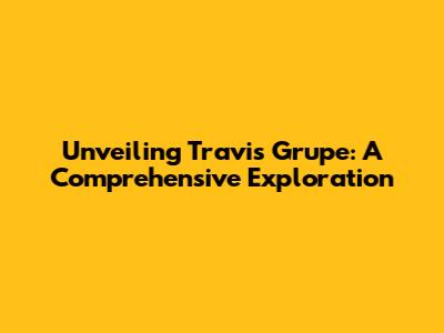 Unveiling Travis Grupe: A Comprehensive Exploration