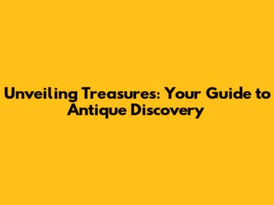 Unveiling Treasures: Your Guide to Antique Discovery
