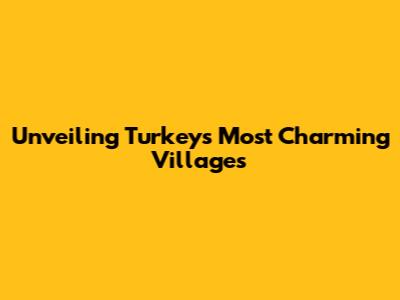 Unveiling Turkey's Most Charming Villages