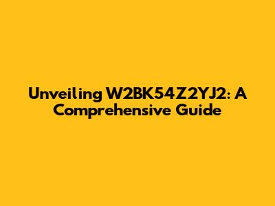 Unveiling W2BK54Z2YJ2: A Comprehensive Guide