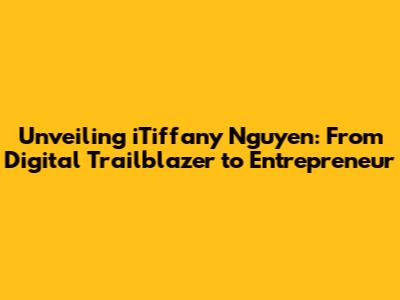 Unveiling iTiffany Nguyen: From Digital Trailblazer to Entrepreneur
