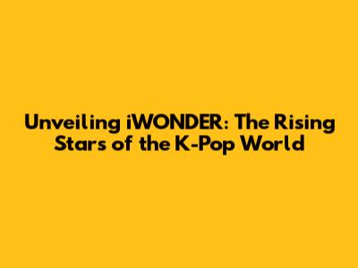 Unveiling iWONDER: The Rising Stars of the K-Pop World