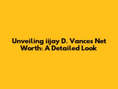 Unveiling iijay D. Vance's Net Worth: A Detailed Look