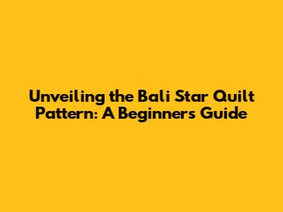 Unveiling the Bali Star Quilt Pattern: A Beginner's Guide