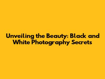 Unveiling the Beauty: Black and White Photography Secrets