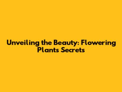 Unveiling the Beauty: Flowering Plants' Secrets