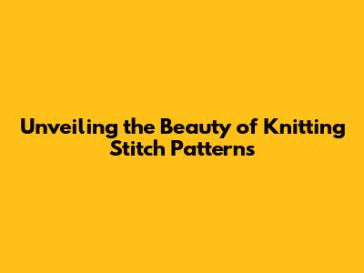 Unveiling the Beauty of Knitting Stitch Patterns