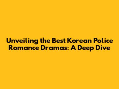 Unveiling the Best Korean Police Romance Dramas: A Deep Dive