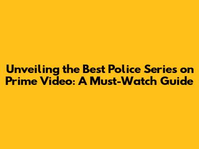 Unveiling the Best Police Series on Prime Video: A Must-Watch Guide