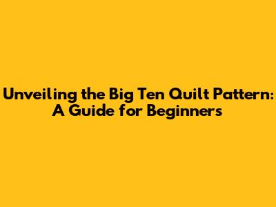 Unveiling the Big Ten Quilt Pattern: A Guide for Beginners