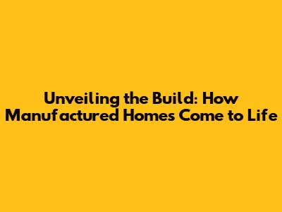Unveiling the Build: How Manufactured Homes Come to Life