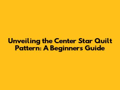 Unveiling the Center Star Quilt Pattern: A Beginner's Guide