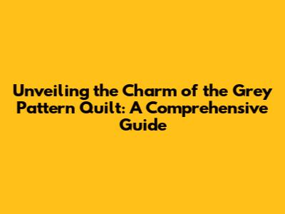 Unveiling the Charm of the Grey Pattern Quilt: A Comprehensive Guide