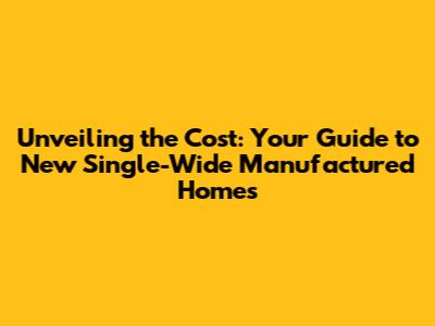 Unveiling the Cost: Your Guide to New Single-Wide Manufactured Homes