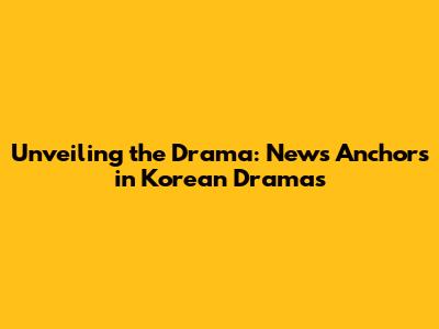 Unveiling the Drama: News Anchors in Korean Dramas