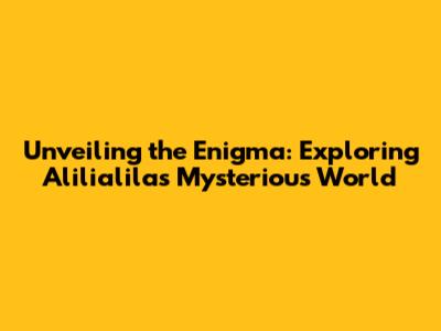 Unveiling the Enigma: Exploring Alilialila's Mysterious World