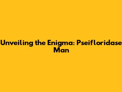 Unveiling the Enigma: Pseifloridase Man