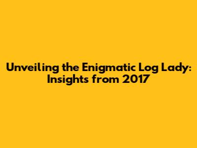 Unveiling the Enigmatic Log Lady: Insights from 2017