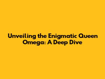 Unveiling the Enigmatic Queen Omega: A Deep Dive