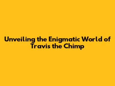 Unveiling the Enigmatic World of 'Travis the Chimp'