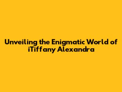 Unveiling the Enigmatic World of iTiffany Alexandra