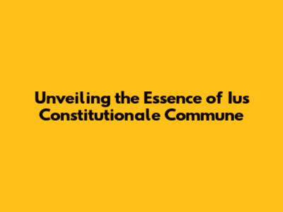 Unveiling the Essence of Ius Constitutionale Commune