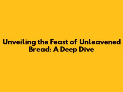 Unveiling the Feast of Unleavened Bread: A Deep Dive