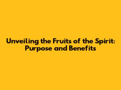 Unveiling the Fruits of the Spirit: Purpose and Benefits