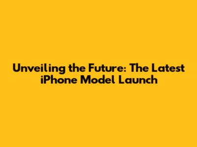 Unveiling the Future: The Latest iPhone Model Launch
