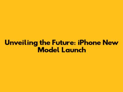 Unveiling the Future: iPhone New Model Launch