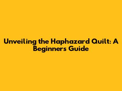 Unveiling the Haphazard Quilt: A Beginner's Guide
