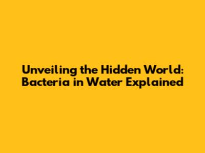 Unveiling the Hidden World: Bacteria in Water Explained