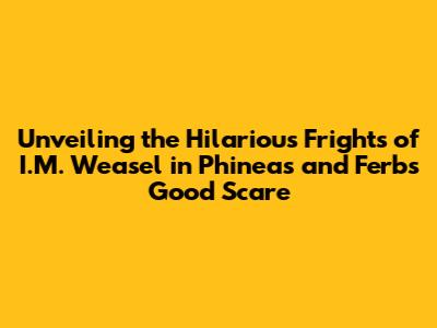 Unveiling the Hilarious Frights of 'I.M. Weasel' in Phineas and Ferb's 'Good Scare'
