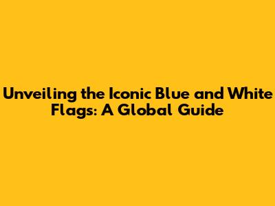 Unveiling the Iconic Blue and White Flags: A Global Guide