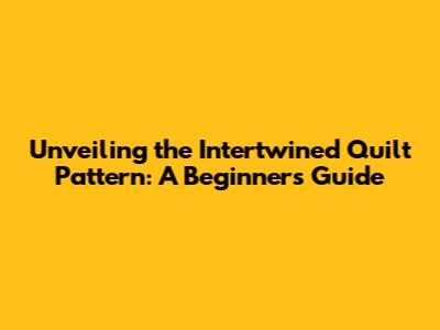 Unveiling the Intertwined Quilt Pattern: A Beginner's Guide