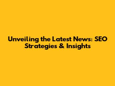 Unveiling the Latest News: SEO Strategies & Insights
