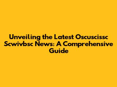 Unveiling the Latest Oscuscissc Scwivbsc News: A Comprehensive Guide
