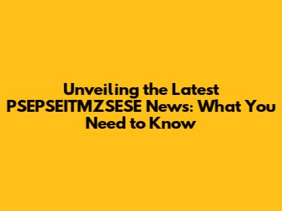 Unveiling the Latest PSEPSEITMZSESE News: What You Need to Know