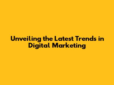 Unveiling the Latest Trends in Digital Marketing