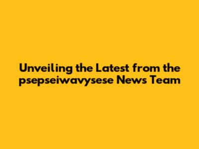 Unveiling the Latest from the psepseiwavysese News Team