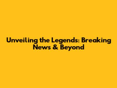 Unveiling the Legends: Breaking News & Beyond