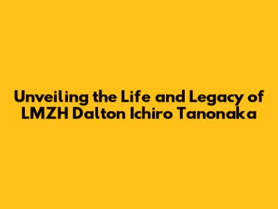 Unveiling the Life and Legacy of LMZH Dalton Ichiro Tanonaka
