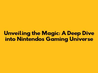 Unveiling the Magic: A Deep Dive into Nintendo's Gaming Universe