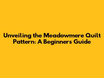 Unveiling the Meadowmere Quilt Pattern: A Beginner's Guide