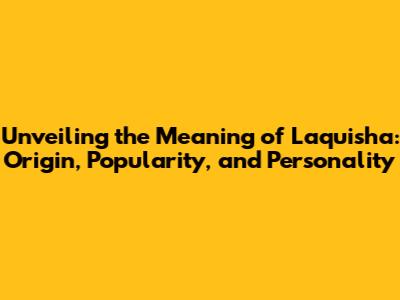 Unveiling the Meaning of Laquisha: Origin, Popularity, and Personality