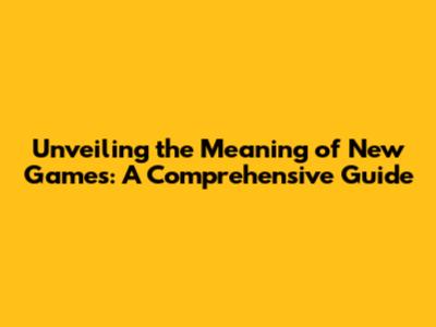 Unveiling the Meaning of New Games: A Comprehensive Guide