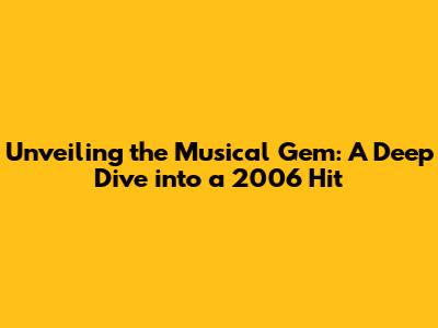 Unveiling the Musical Gem: A Deep Dive into a 2006 Hit